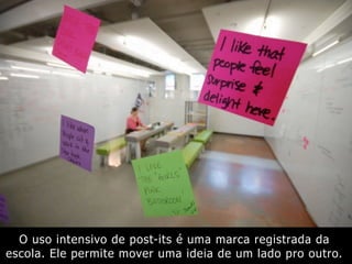 O uso intensivo de post-its é uma marca registrada da
escola. Ele permite mover uma ideia de um lado pro outro.
 