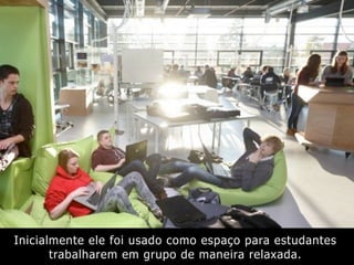 Inicialmente ele foi usado como espaço para estudantes
trabalharem em grupo de maneira relaxada.
 