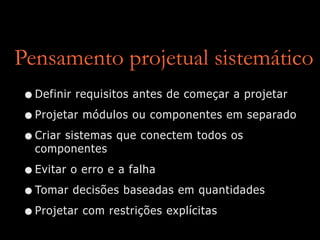 Pensamento projetual sistemático
•Definir requisitos antes de começar a projetar
•Projetar módulos ou componentes em separado
•Criar sistemas que conectem todos os
componentes
•Evitar o erro e a falha
•Tomar decisões baseadas em quantidades
•Projetar com restrições explícitas
 
