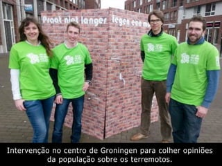 Intervenção no centro de Groningen para colher opiniões
da população sobre os terremotos.
 
