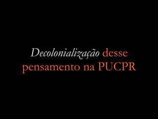 Decolonialização desse
pensamento na PUCPR
 