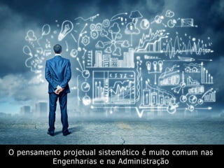 O pensamento projetual sistemático é muito comum nas
Engenharias e na Administração
 