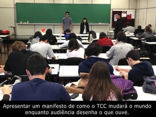 Apresentar um manifesto de como o TCC mudará o mundo
enquanto audiência desenha o que ouve.
 