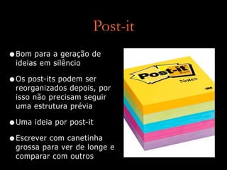Post-it
•Bom para a geração de
ideias em silêncio
•Os post-its podem ser
reorganizados depois, por
isso não precisam seguir
uma estrutura prévia
•Uma ideia por post-it
•Escrever com canetinha
grossa para ver de longe e
comparar com outros
 