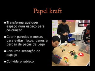 Papel kraft
•Transforma qualquer
espaço num espaço para
co-criação
•Cobrir paredes e mesas
para evitar riscos, danos e
perdas de peças de Lego
•Cria uma sensação de
espaço
•Convida o rabisco
 