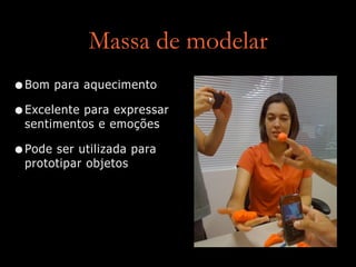 Massa de modelar
•Bom para aquecimento
•Excelente para expressar
sentimentos e emoções
•Pode ser utilizada para
prototipar objetos
 