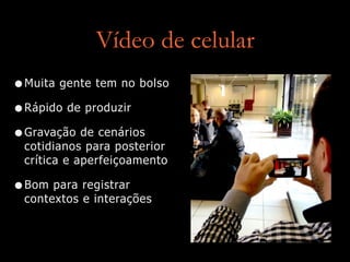 Vídeo de celular
•Muita gente tem no bolso
•Rápido de produzir
•Gravação de cenários
cotidianos para posterior
crítica e aperfeiçoamento
•Bom para registrar
contextos e interações
 