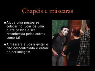 Chapéis e máscaras
•Ajuda uma pessoa se
colocar no lugar de uma
outra pessoa e ser
reconhecida pelos outros
como tal
•A máscara ajuda a evitar o
riso descontrolado e entrar
no personagem
 