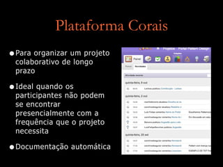Plataforma Corais
•Para organizar um projeto
colaborativo de longo
prazo
•Ideal quando os
participantes não podem
se encontrar
presencialmente com a
frequência que o projeto
necessita
•Documentação automática
 
