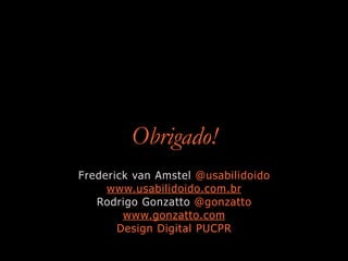 Obrigado!
Frederick van Amstel @usabilidoido
www.usabilidoido.com.br
Rodrigo Gonzatto @gonzatto
www.gonzatto.com
Design Digital PUCPR
 