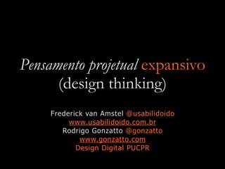 Pensamento projetual expansivo
(design thinking)
Frederick van Amstel @usabilidoido
www.usabilidoido.com.br
Rodrigo Gonzatto @gonzatto
www.gonzatto.com
Design Digital PUCPR
 