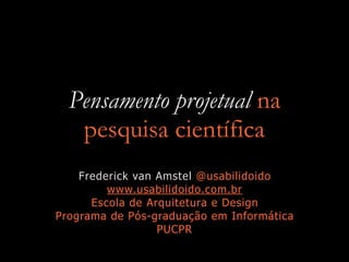 Pensamento projetual na
pesquisa científica
Frederick van Amstel @usabilidoido
www.usabilidoido.com.br
Escola de Arquitetura e Design
Programa de Pós-graduação em Informática
PUCPR
 