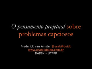 O pensamento projetual sobre
problemas capciosos
Frederick van Amstel @usabilidoido
www.usabilidoido.com.br
DADIN - UTFPR
 