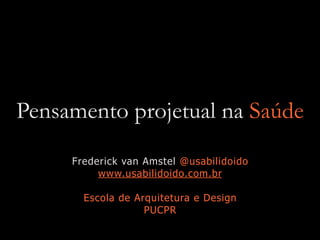 Pensamento projetual na Saúde
Frederick van Amstel @usabilidoido
www.usabilidoido.com.br
Escola de Arquitetura e Design
PUCPR
 