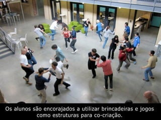Os alunos são encorajados a utilizar brincadeiras e jogos
como estruturas para co-criação.
 