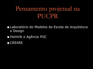 Pensamento projetual na
PUCPR
•Laboratório de Modelos da Escola de Arquitetura
e Design
•Hotmilk e Agência PUC
•CREARE
 