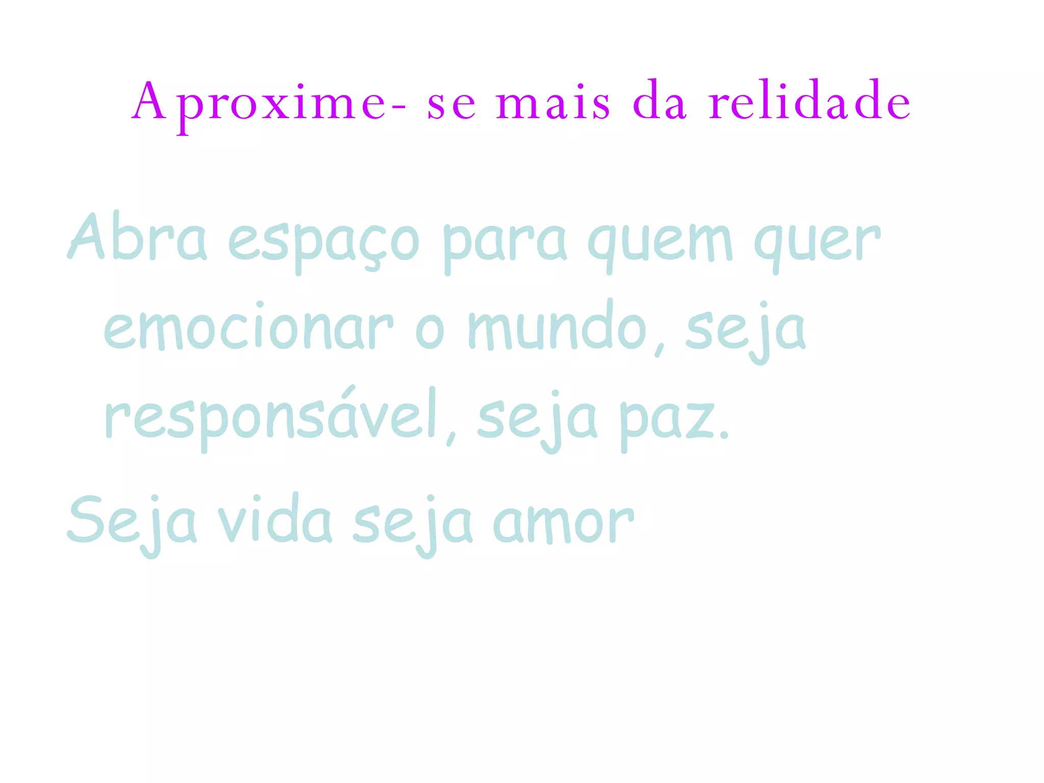 Aproxime- se mais da relidade Abra espaço para quem quer emocionar o mundo, seja responsável, seja paz. Seja vida seja amor