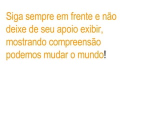 Siga sempre em frente e não deixe de seu apoio exibir, mostrando compreensão podemos mudar o mundo ! 