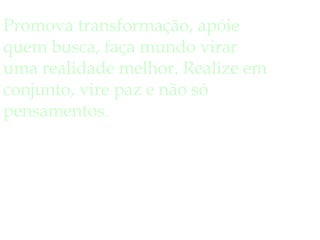 Promova transformação, apóie quem busca, faça mundo virar uma realidade melhor. Realize em conjunto, vire paz e não só pensamentos. 