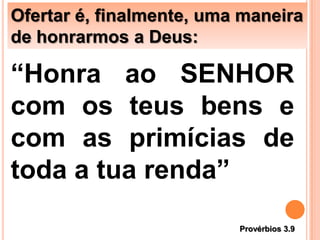 Ofertar é, finalmente, uma maneira
de honrarmos a Deus:
“Honra ao SENHOR
com os teus bens e
com as primícias de
toda a tua renda”
Provérbios 3.9
 