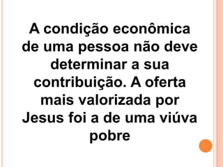 A condição econômica
de uma pessoa não deve
determinar a sua
contribuição. A oferta
mais valorizada por
Jesus foi a de uma viúva
pobre
 