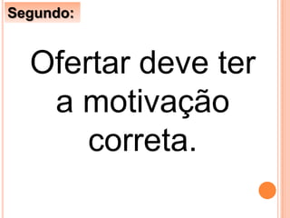Ofertar deve ter
a motivação
correta.
Segundo:
 