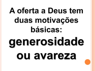 A oferta a Deus tem
duas motivações
básicas:
generosidade
ou avareza
 