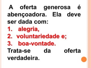 A oferta generosa é
abençoadora. Ela deve
ser dada com:
1. alegria,
2. voluntariedade e;
3. boa-vontade.
Trata-se da oferta
verdadeira.
 