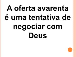 A oferta avarenta
é uma tentativa de
negociar com
Deus
 