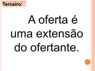 A oferta é
uma extensão
do ofertante.
Terceiro:
 