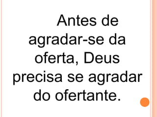Antes de
agradar-se da
oferta, Deus
precisa se agradar
do ofertante.
 