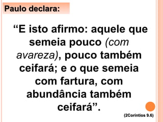 “E isto afirmo: aquele que
semeia pouco (com
avareza), pouco também
ceifará; e o que semeia
com fartura, com
abundância também
ceifará”.
(2Coríntios 9.6)
Paulo declara:
 