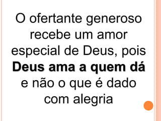 O ofertante generoso
recebe um amor
especial de Deus, pois
Deus ama a quem dá
e não o que é dado
com alegria
 