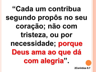 2Coríntios 9.7
“Cada um contribua
segundo propôs no seu
coração; não com
tristeza, ou por
necessidade; porque
Deus ama ao que dá
com alegria”.
 