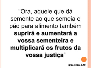 “Ora, aquele que dá
semente ao que semeia e
pão para alimento também
suprirá e aumentará a
vossa sementeira e
multiplicará os frutos da
vossa justiça”
(2Coríntios 9.10)
 