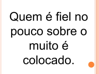 Quem é fiel no
pouco sobre o
muito é
colocado.
 