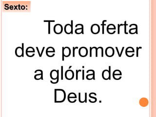 Toda oferta
deve promover
a glória de
Deus.
Sexto:
 