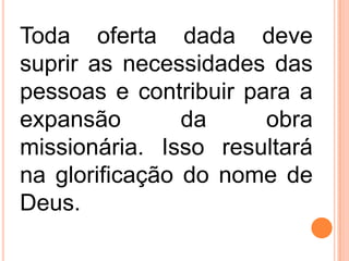 Toda oferta dada deve
suprir as necessidades das
pessoas e contribuir para a
expansão da obra
missionária. Isso resultará
na glorificação do nome de
Deus.
 