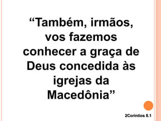 “Também, irmãos,
vos fazemos
conhecer a graça de
Deus concedida às
igrejas da
Macedônia”
2Coríntios 8.1
 