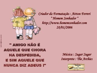 Criador da Formatação : Airton Ferreri “  Homem Sonhador “ http://www.homemsonhador.com 28/01/2006 Música : Sugar Sugar Interprete : The Archies 
