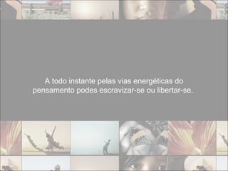 A todo instante pelas vias energéticas do pensamento podes escravizar-se ou libertar-se.  