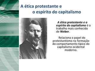 A ética protestante e o
espírito do capitalismo é o
trabalho mais conhecido
de Weber.
Relaciona o papel do
protestantismo na formação
do comportamento típico do
capitalismo ocidental
moderno.
A ética protestante e
o espírito do capitalismo
 