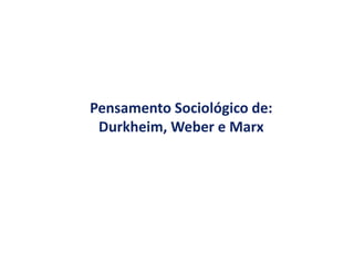 Pensamento Sociológico de:
Durkheim, Weber e Marx
 