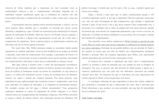 colocava de forma explícita que o importante em uma sociedade eram as 
manifestações coletivas e não o comportamento individual. Segundo ele, os 
indivíduos somente manifestam aquilo que se estabelece no coletivo, eles não 
acrescentam nada para a compreensão da sociedade (o todo é maior que a soma das 
partes). 
O pensamento marxista também enfoca preferencialmente o coletivo, mas de 
outra maneira. Marx defendia que a sociedade era formada por classes sociais 
diferentes e antagônicas, e que o Estado era responsável pela manutenção de relações 
injustas de exploração do trabalho. Além das classes e do Estado, tem-se o partido, o 
sindicato, o mercado e a Igreja como agrupamentos sociais que são a base para a 
compreensão do capitalismo. Nesse contexto teórico, as manifestações concretas dos 
indivíduos não são de forma alguma relevantes. 
Por outro lado, Max Weber procurou estudar as sociedades dando grande 
importância às condutas individuais. Essa era uma tendência de seu tempo, de restituir 
o indivíduo como fonte de conhecimento. Por exemplo, a psicanálise de Freud e os 
estudos sobre o inconsciente ocorrem exatamente nesse mesmo período, procurando 
nos comportamentos individuais a chave para se compreender as relações sociais. 
Mas para colocar o homem como o centro das preocupações sociológicas, 
Weber teve que reformular o método científico de forma a alcançar seus objetivos. Ao 
invés de explicar os fenômenos sociais em termos de causalidade, ou seja, buscar as 
causas e os efeitos dos fenômenos sociais, a tarefa do sociólogo deve ser diferente: 
consiste em captar o sentido das condutas humanas. Em outras palavras, mais 
importante do que explicar porquê algo aconteceu (causa) é compreender o que levou 
certo indivíduo, ou conjunto de indivíduos, a se comportar de determinada maneira. 
Por exemplo: porque um fiel paga o dízimo mensalmente? Uma perspectiva 
explicativa apontaria as causas do pagamento do dízimo (dogmas) e os efeitos 
coletivos desse ato (enriquecimento das instituições religiosas). Para Weber, descobrir 
as causas e efeitos do dízimo fornece uma explicação precária do fenômeno. Ele 
prefere investigar o sentido que isso faz para o fiel, ou seja, o próprio agente que 
exerce essa conduta. 
Pagar o dízimo é uma ação que se repete continuamente porque o fiel 
considera importante fazê-lo. E por que é importante? Não há explicação causal para 
isso, mas sim uma investigação de tipo compreensivo, que enfoque o significado 
inerente à ação. O que levou o fiel a agir dessa maneira? Para compreender isso, é 
necessário ver a realidade com os olhos do próprio fiel. Em outras palavras, quando 
um homem age, nem mesmo ele compreende plenamente o que o levou a esse ato, de 
modo que o sociólogo, de forma semelhante a um psicólogo, deve investigar o sentido 
não imediato do comportamento. 
Para proceder a essa análise compreensiva Weber formula o conceito de ação 
social. Para ser social, uma ação precisa repercutir ou influenciar de alguma maneira 
nos outros indivíduos. Participar de um partido político, dar um presente de Natal a 
um parente ou torcer para um time de futebol são comportamentos totalmente 
distintos e pessoais. Mas são condutas importantes para Weber, pois representam 
atitudes individuais que ocorrem devido a motivações sociais. 
O cientista deve entender o significado das ações, pois o comportamento 
coletivo se estrutura a partir do momento que esse sentido da ação se fortalece ou 
enfraquece. Ou seja, as pessoas não dão presente de Natal porque a Igreja ou o 
comércio estabelecem isso, mas pelo fato dos indivíduos colocarem um sentido 
especial nessa data. No momento em que os indivíduos não mais depositarem um 
sentido especial no Natal, a troca de presentes será menor. 
A sociologia weberiana dá mais importância à busca dos valores subjetivos 
que estruturam a sociedade do que à objetividade dos fatos. Não é relevante para 
Weber determinar o que acontece em uma sociedade, mas que tipo de mentalidade 
levou à realização das ações. 
Ação social e seus tipos 
 