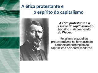 A ética protestante e o
espírito do capitalismo é o
trabalho mais conhecido
de Weber.
Relaciona o papel do
protestantismo na formação do
comportamento típico do
capitalismo ocidental moderno.
A ética protestante e
o espírito do capitalismo
 