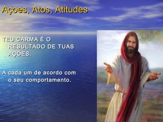 TEU CARMA É OTEU CARMA É O
RESULTADO DE TUASRESULTADO DE TUAS
AÇÕES.AÇÕES.
A cada um de acordo comA cada um de acordo com
o seu comportamento.o seu comportamento.
Açoes, Atos, AtitudesAçoes, Atos, Atitudes
 