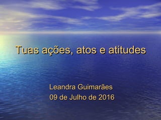 Tuas ações, atos e atitudesTuas ações, atos e atitudes
Leandra GuimarãesLeandra Guimarães
09 de Julho de 201609 de Julho de 2016
 
