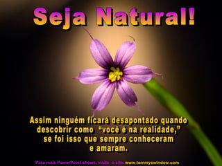 Seja Natural!  www.tommyswindow.com    Para mais PowerPoint shows, visite  o site: Assim ninguém ficará desapontado quando descobrir como  “você é na realidade,”  se foi isso que sempre conheceram  e amaram. 