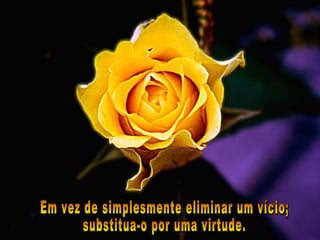 Em vez de simplesmente eliminar um vício;  substitua-o por uma virtude. 