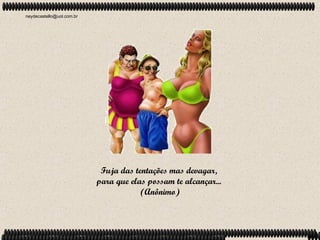 neydecastello@uol.com.br




                            Fuja das tentações mas devagar,
                           para que elas possam te alcançar...
                                       (Anônimo)
 